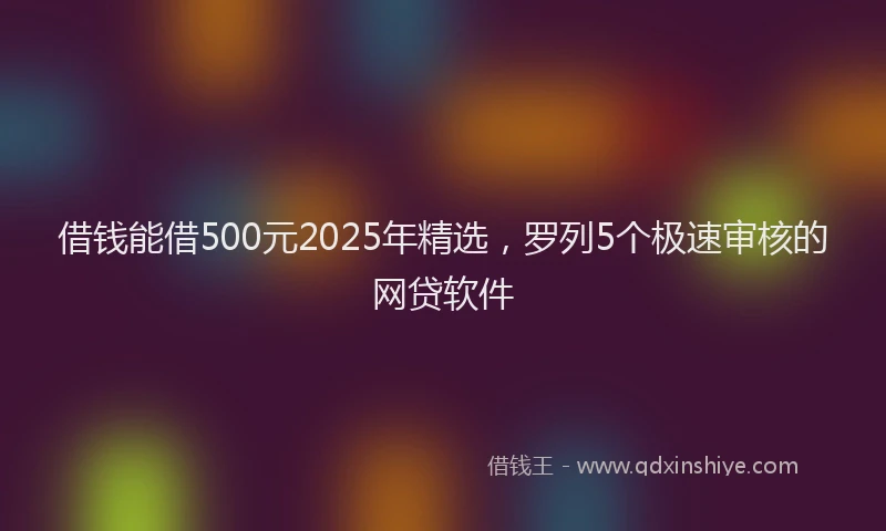 借钱能借500元2025年精选，罗列5个极速审核的网贷软件