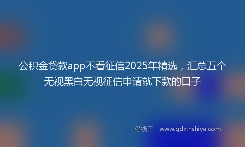公积金贷款app不看征信2025年精选，汇总五个无视黑白无视征信申请就下款的口子