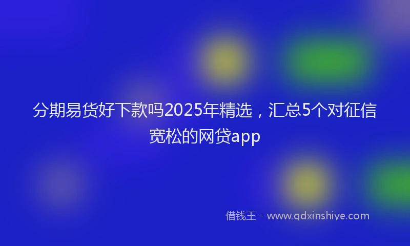 分期易货好下款吗2025年精选，汇总5个对征信宽松的网贷app