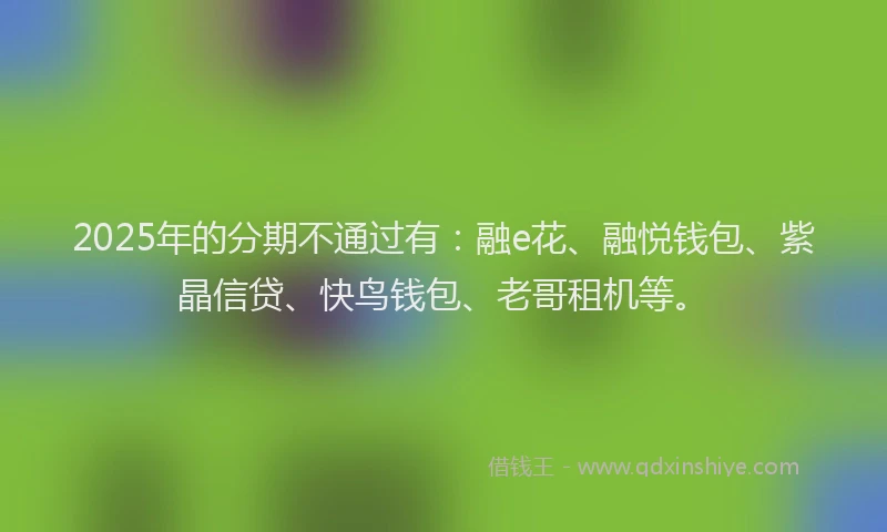 2025年的分期不通过有：融e花、融悦钱包、紫晶信贷、快鸟钱包、老哥租机等。