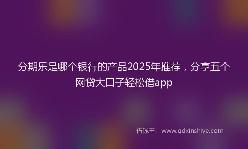 分期乐是哪个银行的产品2025年推荐，分享五个网贷大口子轻松借app