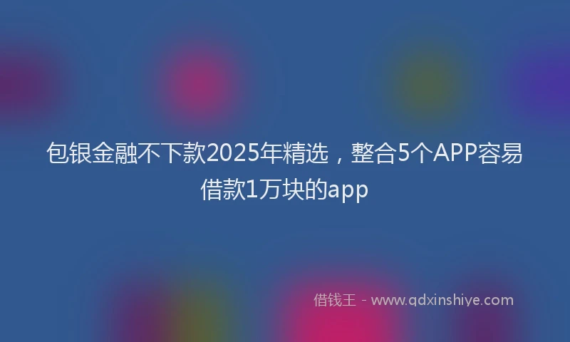 包银金融不下款2025年精选，整合5个APP容易借款1万块的app