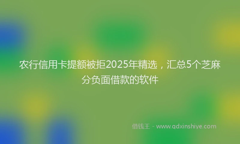 农行信用卡提额被拒2025年精选，汇总5个芝麻分负面借款的软件