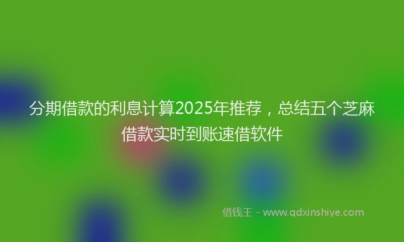 分期借款的利息计算2025年推荐，总结五个芝麻借款实时到账速借软件