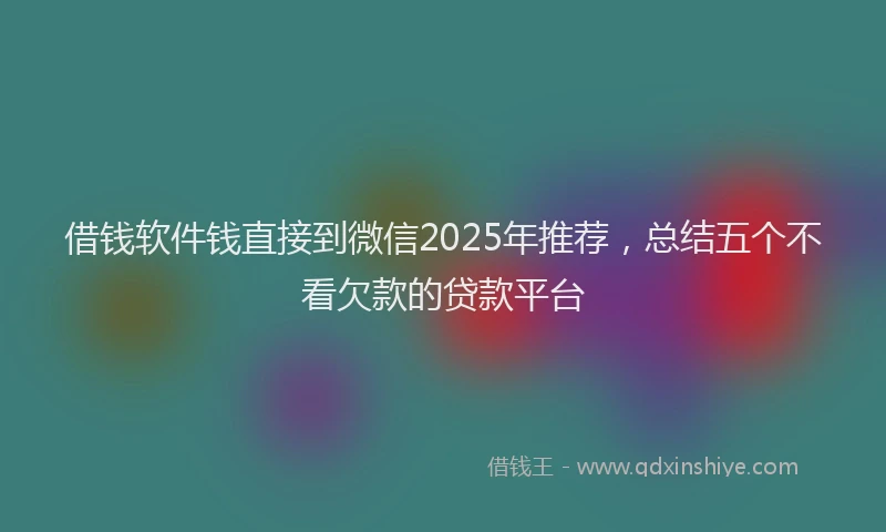 借钱软件钱直接到微信2025年推荐，总结五个不看欠款的贷款平台