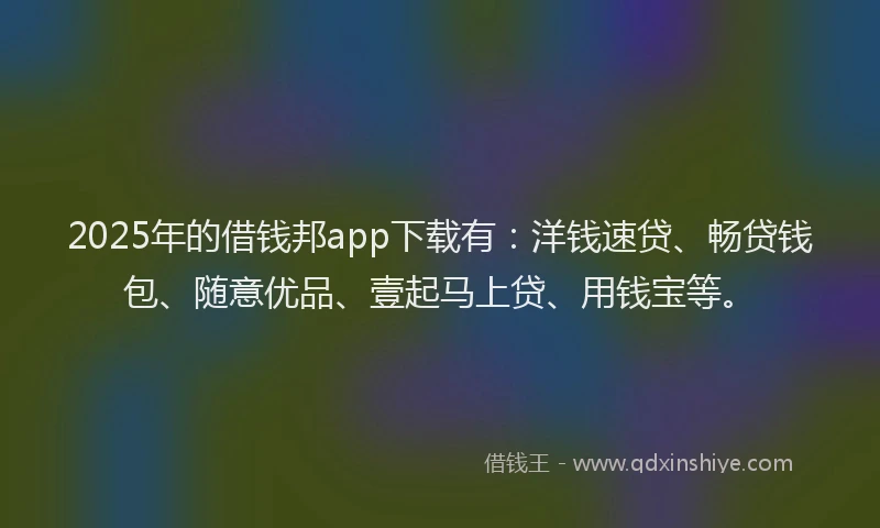 2025年的借钱邦app下载有：洋钱速贷、畅贷钱包、随意优品、壹起马上贷、用钱宝等。