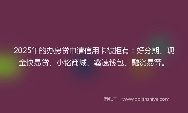 2025年的办房贷申请信用卡被拒有:好分期、现金快易贷、小铭商城、鑫速钱包、融资易等。