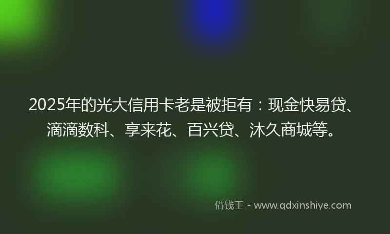 2025年的光大信用卡老是被拒有：现金快易贷、滴滴数科、享来花、百兴贷、沐久商城等。