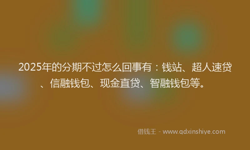 2025年的分期不过怎么回事有：钱站、超人速贷、信融钱包、现金直贷、智融钱包等。