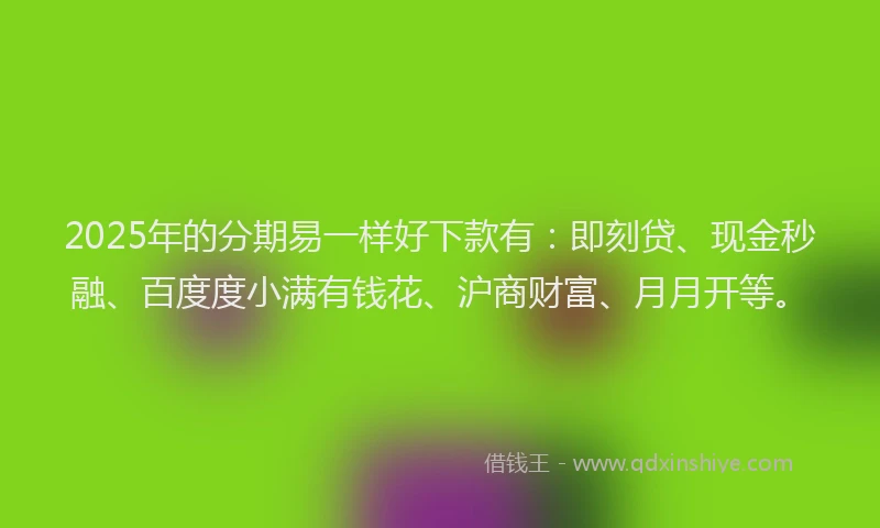 2025年的分期易一样好下款有：即刻贷、现金秒融、百度度小满有钱花、沪商财富、月月开等。