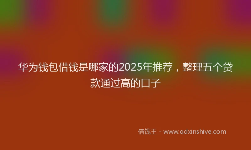 华为钱包借钱是哪家的2025年推荐，整理五个贷款通过高的口子