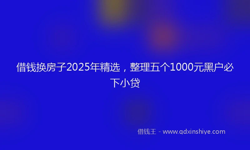 借钱换房子2025年精选，整理五个1000元黑户必下小贷