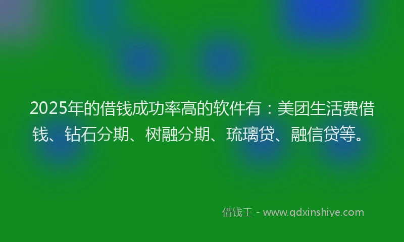 2025年的借钱成功率高的软件有：美团生活费借钱、钻石分期、树融分期、琉璃贷、融信贷等。