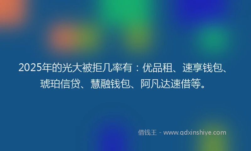 2025年的光大被拒几率有：优品租、速享钱包、琥珀信贷、慧融钱包、阿凡达速借等。