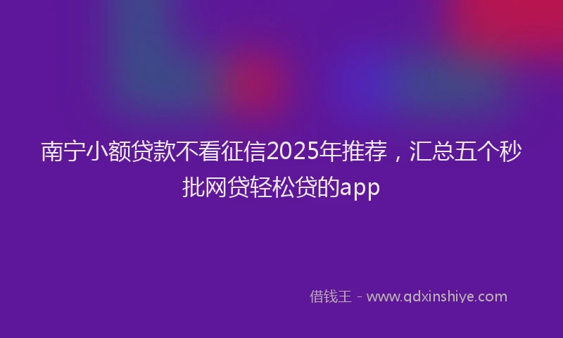 南宁小额贷款不看征信2025年推荐，汇总五个秒批网贷轻松贷的app
