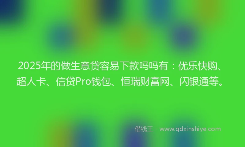 2025年的做生意贷容易下款吗吗有：优乐快购、超人卡、信贷Pro钱包、恒瑞财富网、闪银通等。
