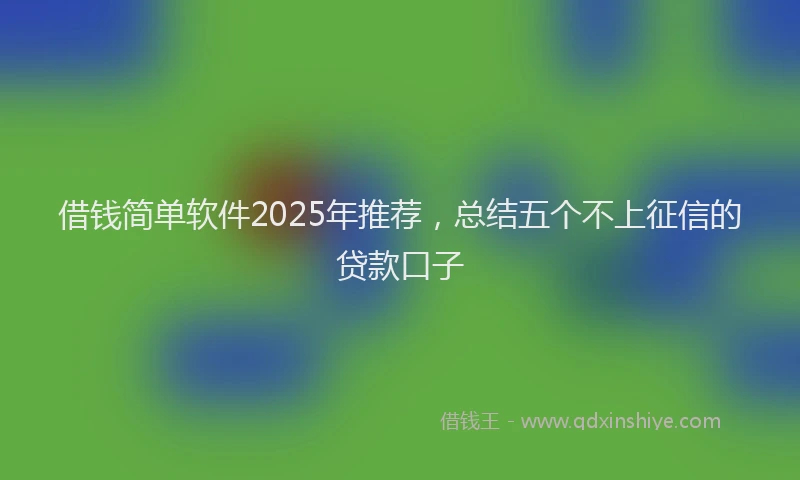 借钱简单软件2025年推荐，总结五个不上征信的贷款口子
