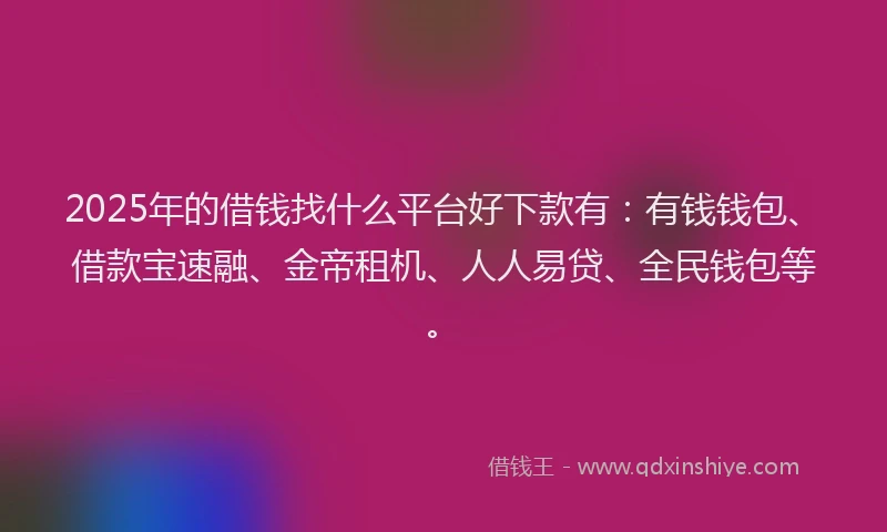 2025年的借钱找什么平台好下款有：有钱钱包、借款宝速融、金帝租机、人人易贷、全民钱包等。