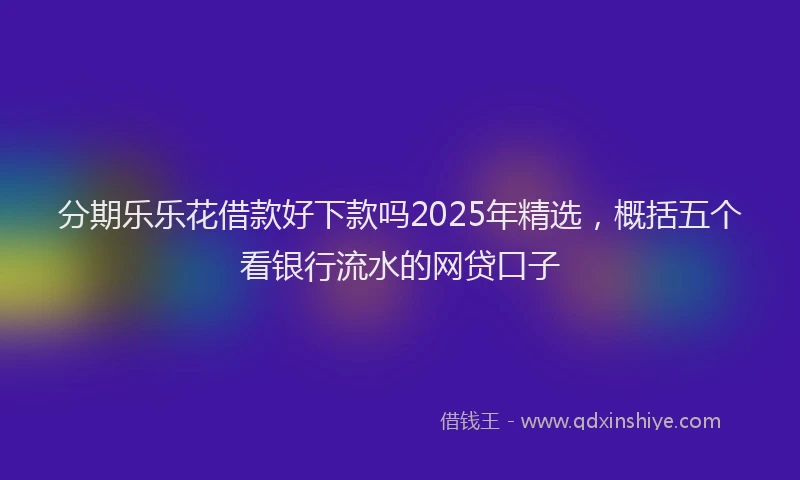 分期乐乐花借款好下款吗2025年精选，概括五个看银行流水的网贷口子