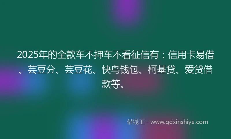 2025年的全款车不押车不看征信有：信用卡易借、芸豆分、芸豆花、快鸟钱包、柯基贷、爱贷借款等。