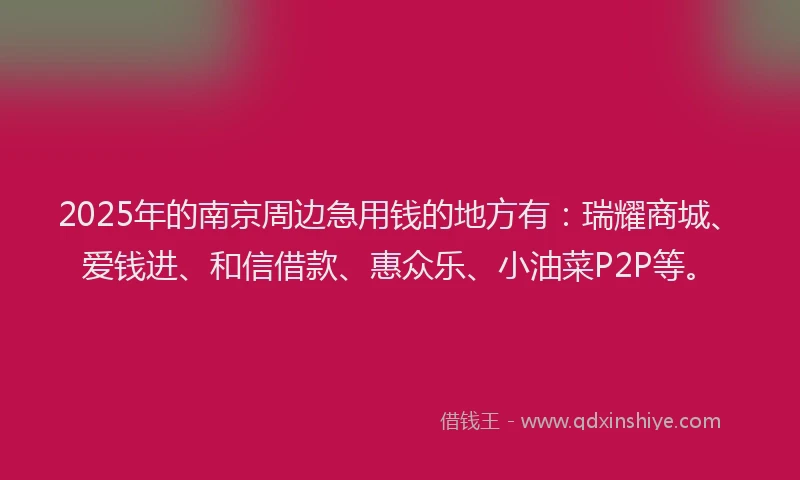 2025年的南京周边急用钱的地方有：瑞耀商城、爱钱进、和信借款、惠众乐、小油菜P2P等。