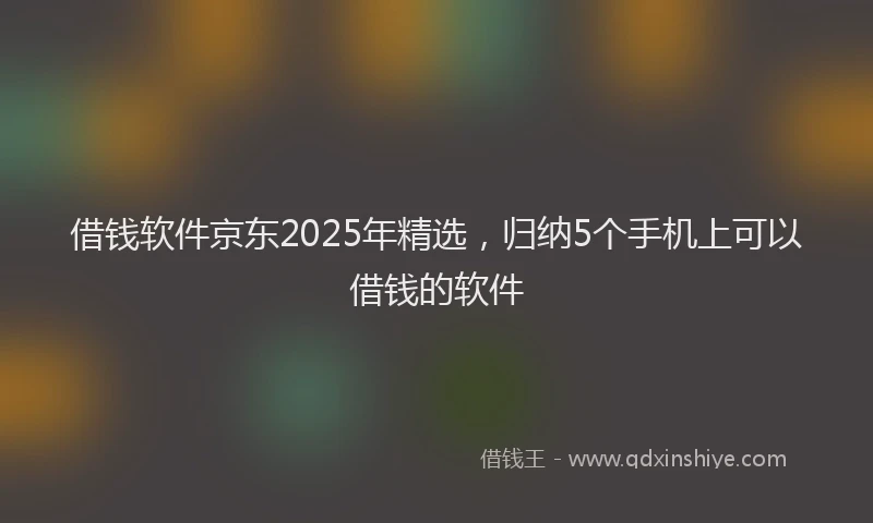 借钱软件京东2025年精选，归纳5个手机上可以借钱的软件