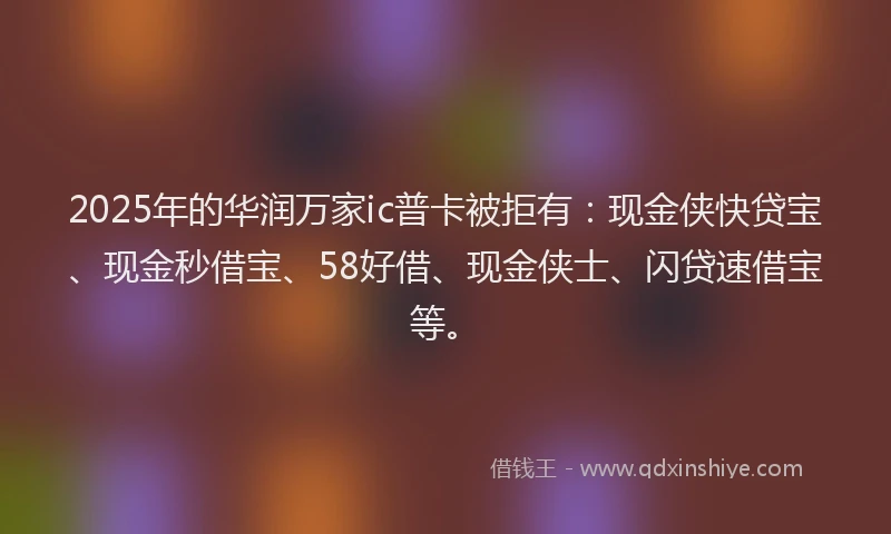 2025年的华润万家ic普卡被拒有：现金侠快贷宝、现金秒借宝、58好借、现金侠士、闪贷速借宝等。