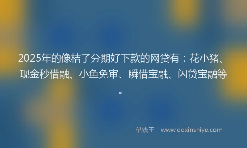 2025年的像桔子分期好下款的网贷有：花小猪、现金秒借融、小鱼免审、瞬借宝融、闪贷宝融等。