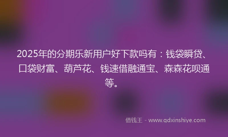 2025年的分期乐新用户好下款吗有：钱袋瞬贷、口袋财富、葫芦花、钱速借融通宝、森森花呗通等。