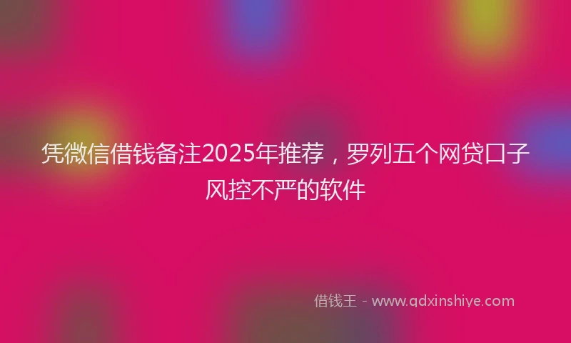 凭微信借钱备注2025年推荐，罗列五个网贷口子风控不严的软件