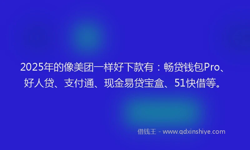 2025年的像美团一样好下款有：畅贷钱包Pro、好人贷、支付通、现金易贷宝盒、51快借等。