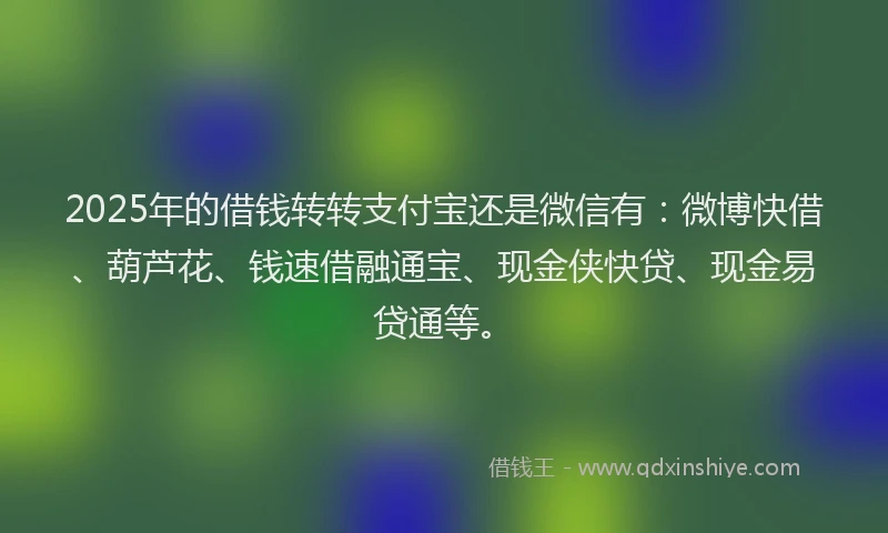 2025年的借钱转转支付宝还是微信有：微博快借、葫芦花、钱速借融通宝、现金侠快贷、现金易贷通等。