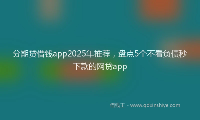 分期贷借钱app2025年推荐，盘点5个不看负债秒下款的网贷app