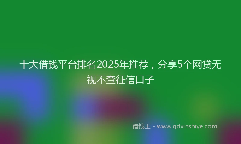 十大借钱平台排名2025年推荐，分享5个网贷无视不查征信口子