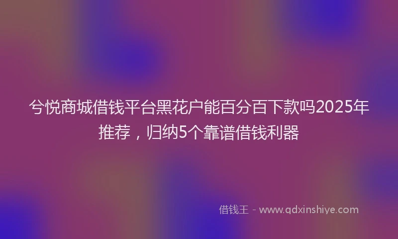 兮悦商城借钱平台黑花户能百分百下款吗2025年推荐，归纳5个靠谱借钱利器