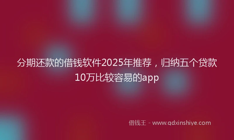 分期还款的借钱软件2025年推荐，归纳五个贷款10万比较容易的app