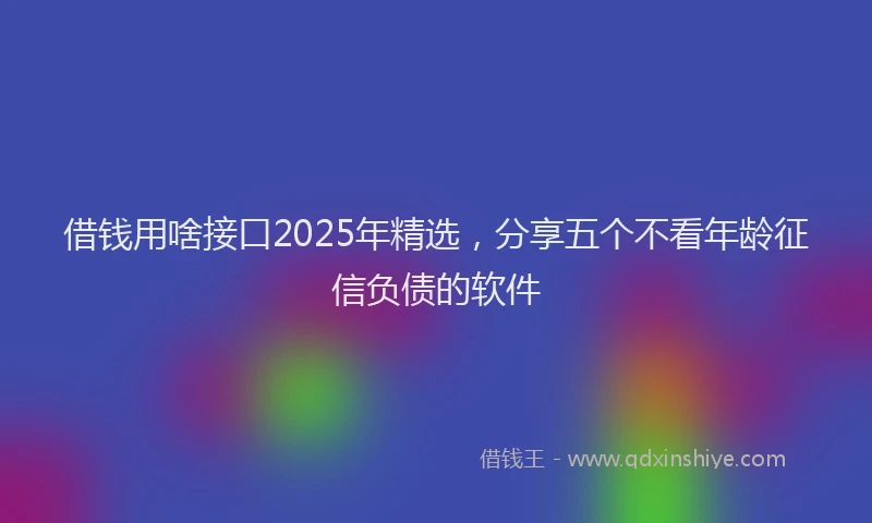 借钱用啥接口2025年精选，分享五个不看年龄征信负债的软件