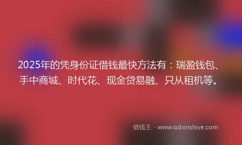 2025年的凭身份证借钱最快方法有：瑞盈钱包、手中商城、时代花、现金贷易融、只从租机等。