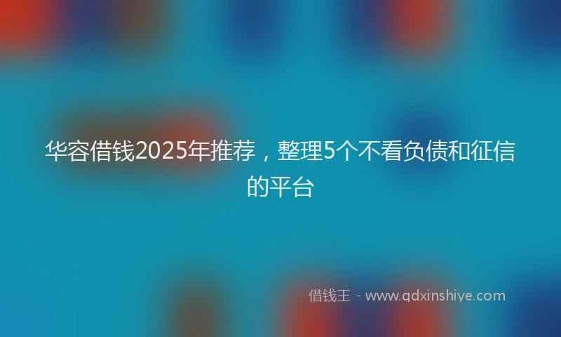 华容借钱2025年推荐，整理5个不看负债和征信的平台