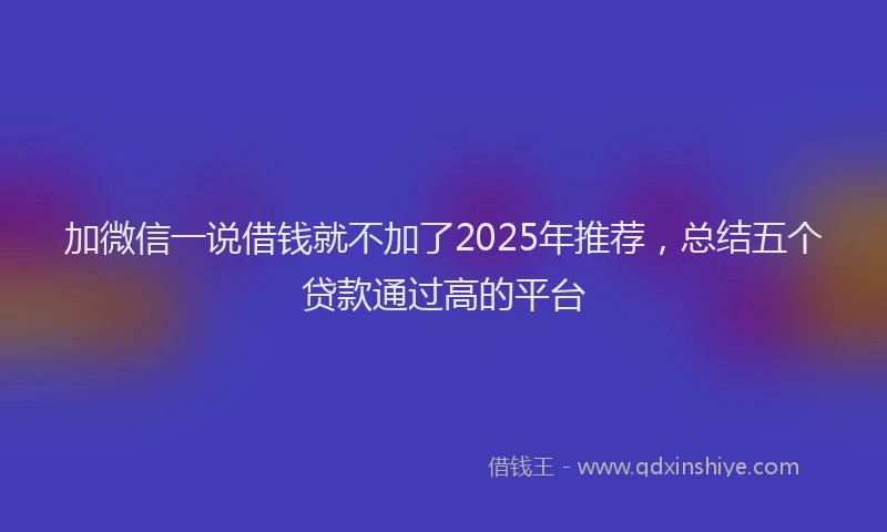 加微信一说借钱就不加了2025年推荐，总结五个贷款通过高的平台