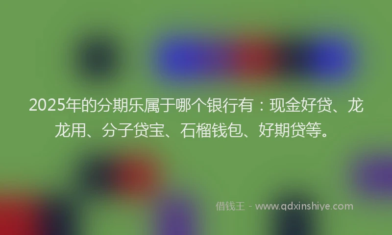 2025年的分期乐属于哪个银行有：现金好贷、龙龙用、分子贷宝、石榴钱包、好期贷等。