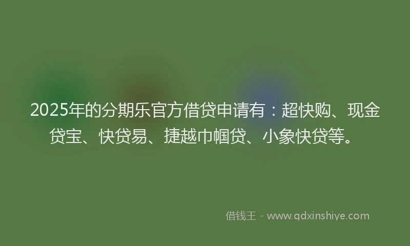 2025年的分期乐官方借贷申请有：超快购、现金贷宝、快贷易、捷越巾帼贷、小象快贷等。
