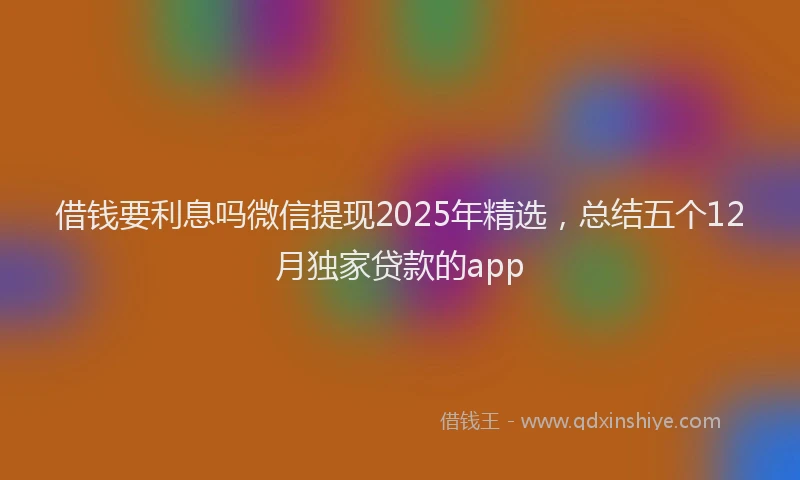 借钱要利息吗微信提现2025年精选，总结五个12月独家贷款的app