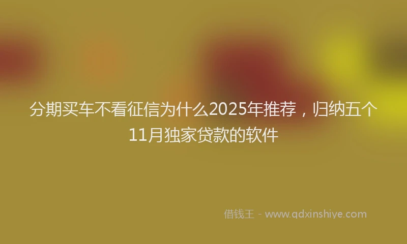 分期买车不看征信为什么2025年推荐，归纳五个11月独家贷款的软件
