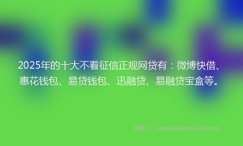 2025年的十大不看征信正规网贷有：微博快借、惠花钱包、易贷钱包、迅融贷、易融贷宝盒等。