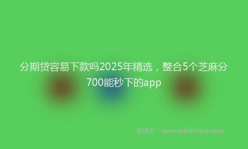 分期贷容易下款吗2025年精选，整合5个芝麻分700能秒下的app