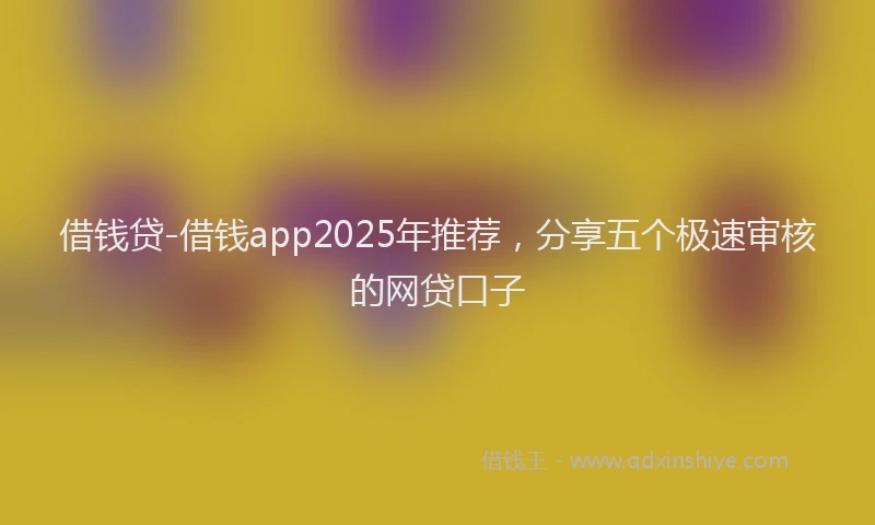 借钱贷-借钱app2025年推荐，分享五个极速审核的网贷口子