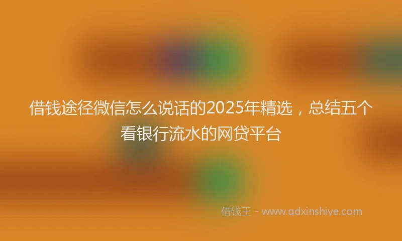 借钱途径微信怎么说话的2025年精选，总结五个看银行流水的网贷平台