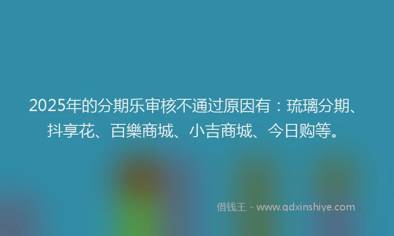 2025年的分期乐审核不通过原因有：琉璃分期、抖享花、百樂商城、小吉商城、今日购等。