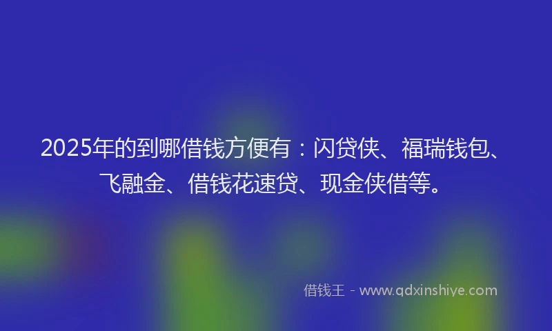 2025年的到哪借钱方便有：闪贷侠、福瑞钱包、飞融金、借钱花速贷、现金侠借等。